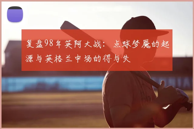 复盘98年英阿大战：点球梦魇的起源与英格兰中场的得与失