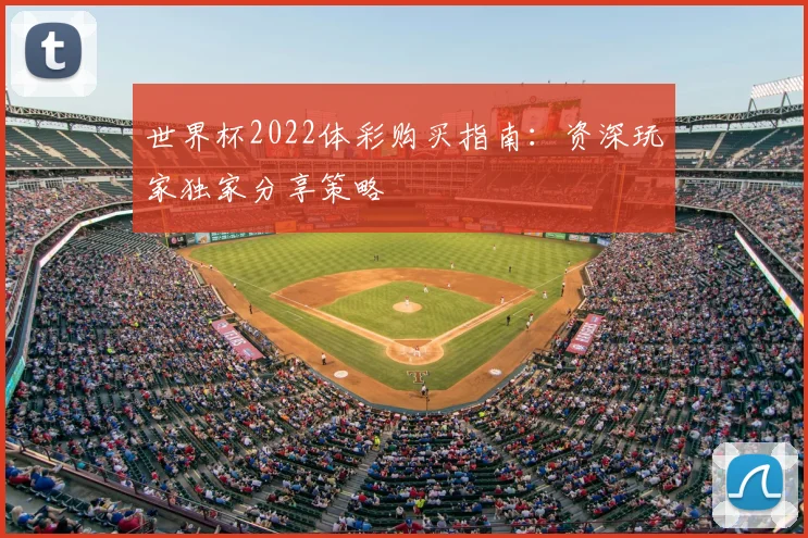 世界杯2022体彩购买指南:资深玩家独家分享策略
