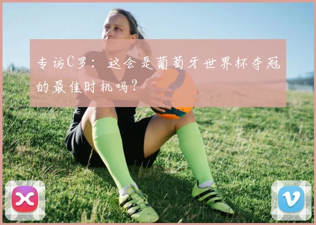 专访C罗:这会是葡萄牙世界杯夺冠的最佳时机吗?