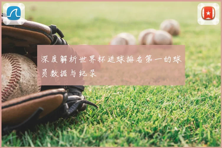 深度解析世界杯进球排名第一的球员数据与纪录