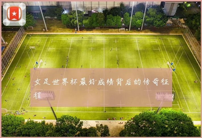 女足世界杯最好成绩背后的传奇征程