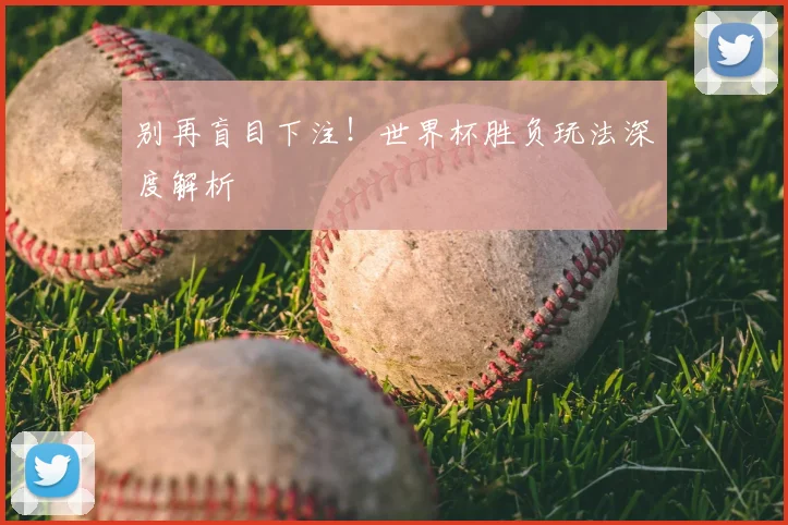 别再盲目下注！世界杯胜负玩法深度解析
