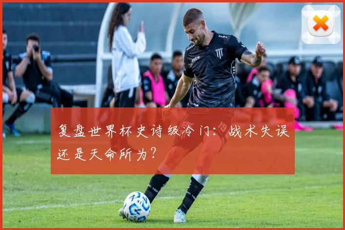 复盘世界杯史诗级冷门：战术失误还是天命所为？