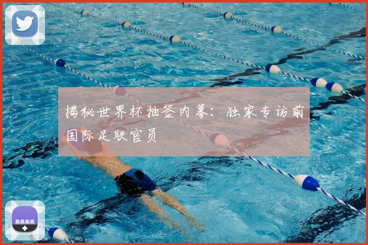 揭秘世界杯抽签内幕：独家专访前国际足联官员