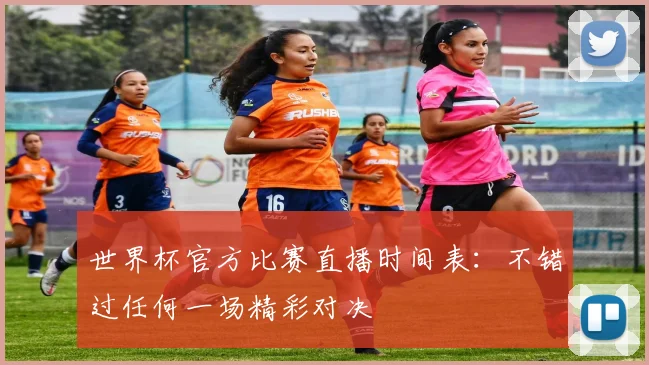 世界杯官方比赛直播时间表:不错过任何一场精彩对决