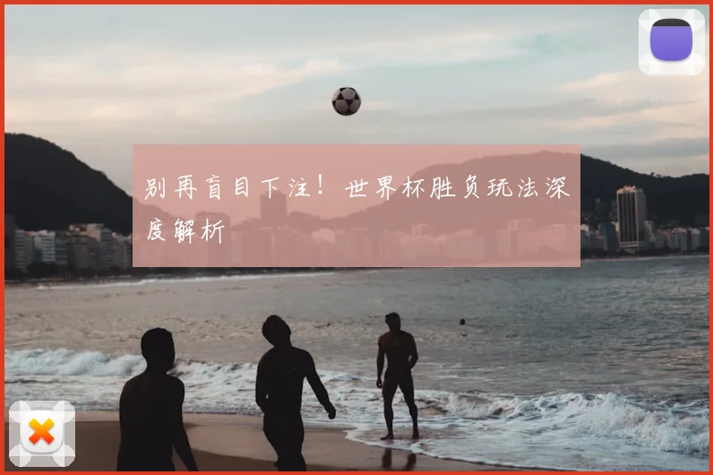 别再盲目下注！世界杯胜负玩法深度解析