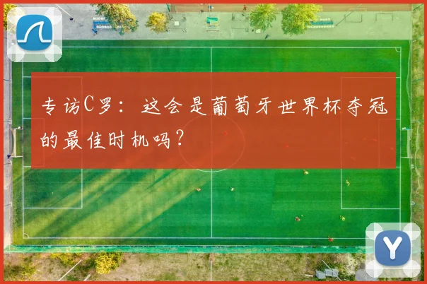 专访C罗:这会是葡萄牙世界杯夺冠的最佳时机吗?