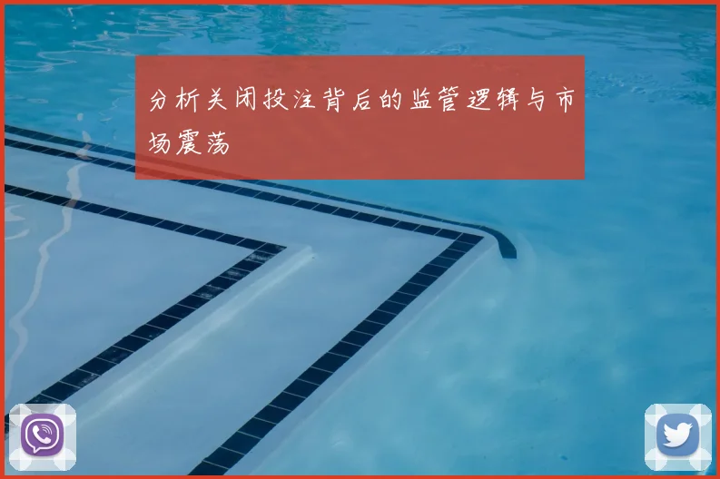 分析关闭投注背后的监管逻辑与市场震荡