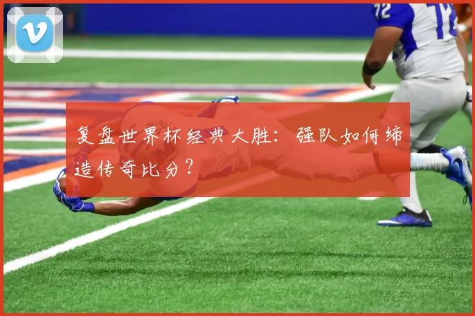 复盘世界杯经典大胜：强队如何缔造传奇比分？