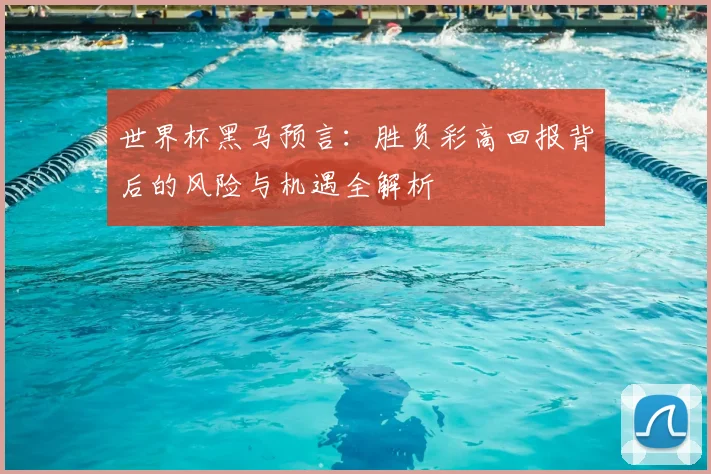 世界杯黑马预言：胜负彩高回报背后的风险与机遇全解析