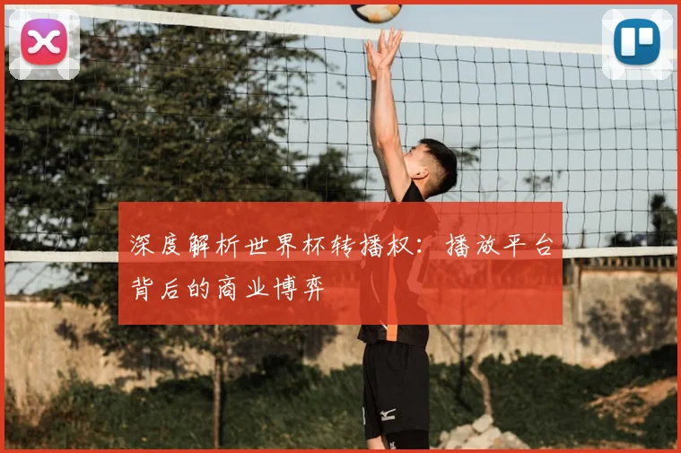 深度解析世界杯转播权：播放平台背后的商业博弈
