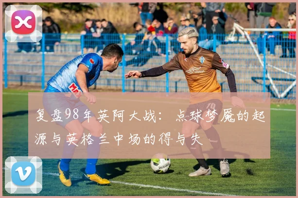 复盘98年英阿大战：点球梦魇的起源与英格兰中场的得与失