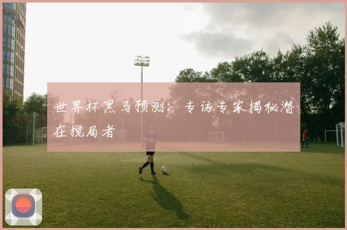 世界杯黑马预测：专访专家揭秘潜在搅局者