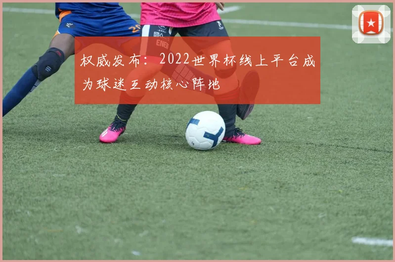 权威发布：2022世界杯线上平台成为球迷互动核心阵地