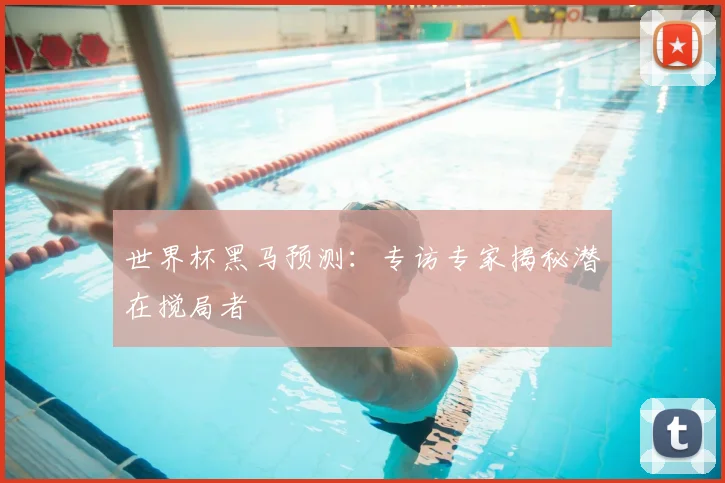 世界杯黑马预测：专访专家揭秘潜在搅局者