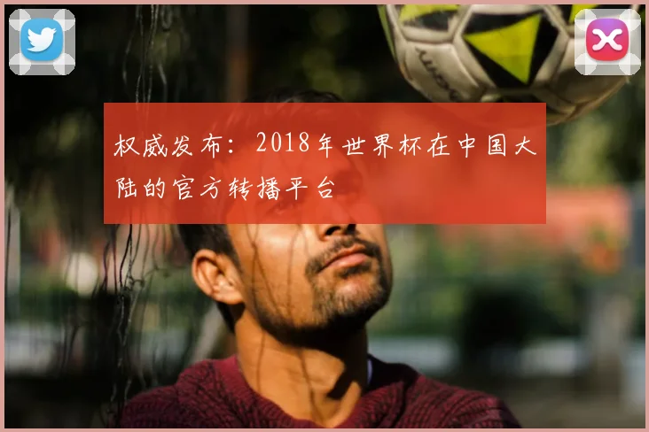 权威发布：2018年世界杯在中国大陆的官方转播平台