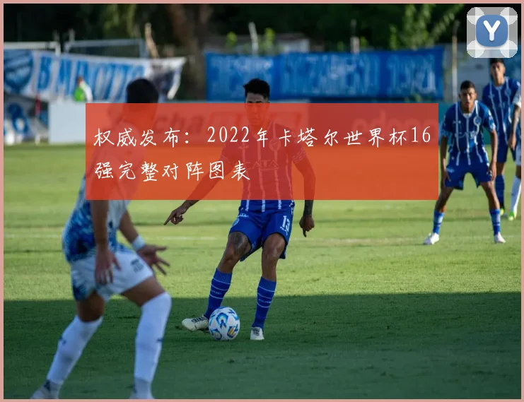 权威发布：2022年卡塔尔世界杯16强完整对阵图表