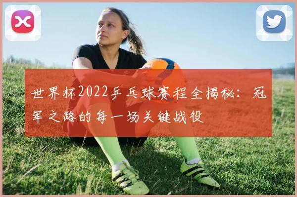 世界杯2022乒乓球赛程全揭秘:冠军之路的每一场关键战役