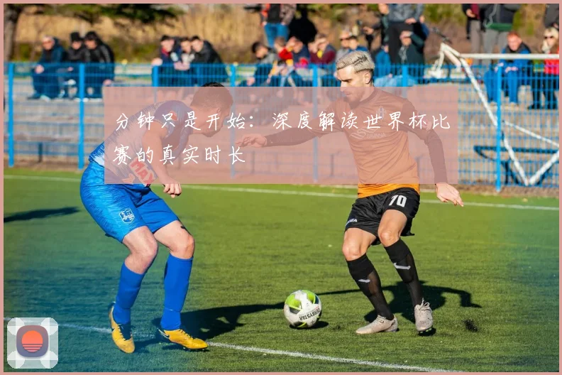 分钟只是开始：深度解读世界杯比赛的真实时长