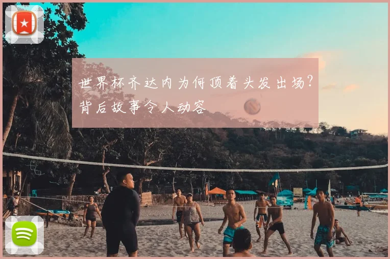 世界杯齐达内为何顶着头发出场？背后故事令人动容