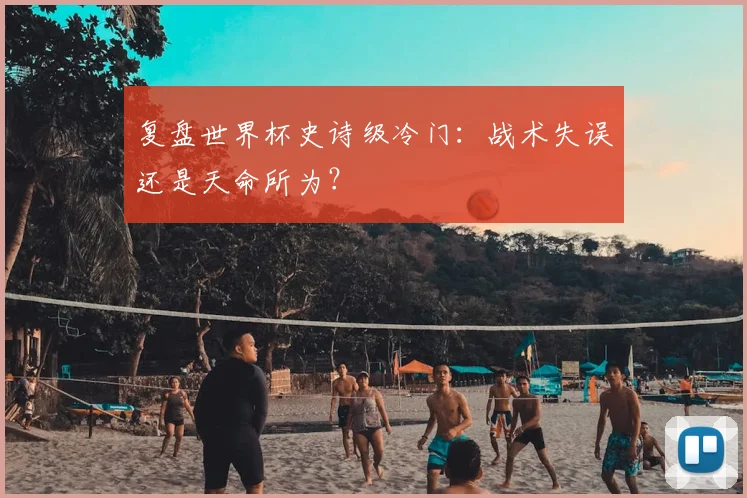 复盘世界杯史诗级冷门：战术失误还是天命所为？