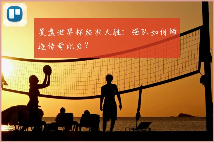 复盘世界杯经典大胜：强队如何缔造传奇比分？