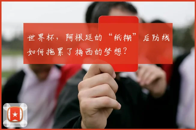 世界杯，阿根廷的“纸糊”后防线如何拖累了梅西的梦想？