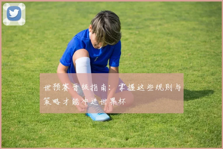 世预赛晋级指南：掌握这些规则与策略才能冲进世界杯